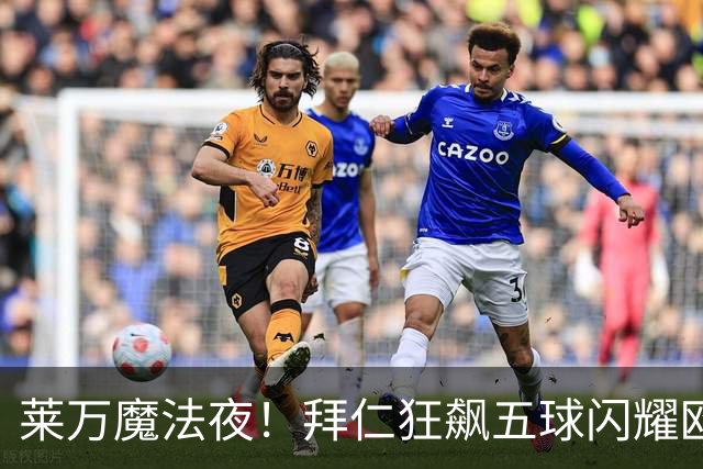 莱万魔法夜！拜仁狂飙五球闪耀欧冠